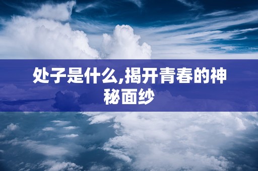 处子是什么,揭开青春的神秘面纱