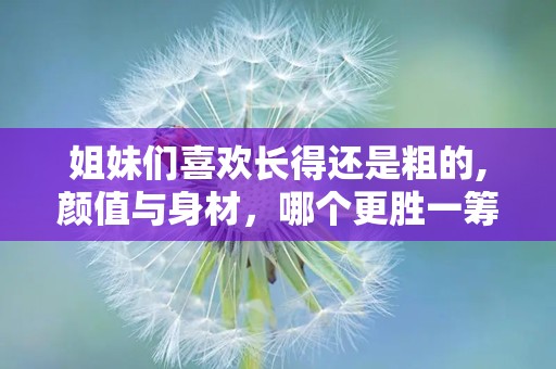 姐妹们喜欢长得还是粗的,颜值与身材，哪个更胜一筹？