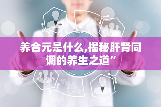 养合元是什么,揭秘肝肾同调的养生之道”