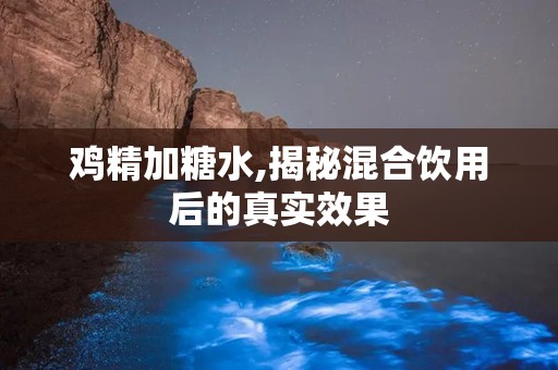鸡精加糖水,揭秘混合饮用后的真实效果