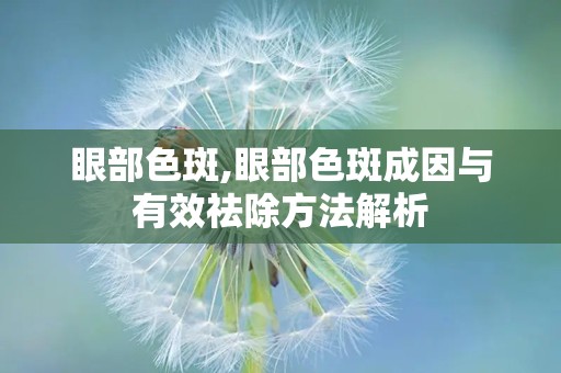 眼部色斑,眼部色斑成因与有效祛除方法解析