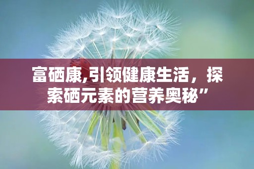 富硒康,引领健康生活，探索硒元素的营养奥秘”