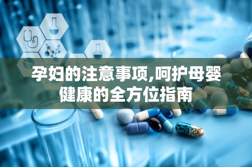 孕妇的注意事项,呵护母婴健康的全方位指南