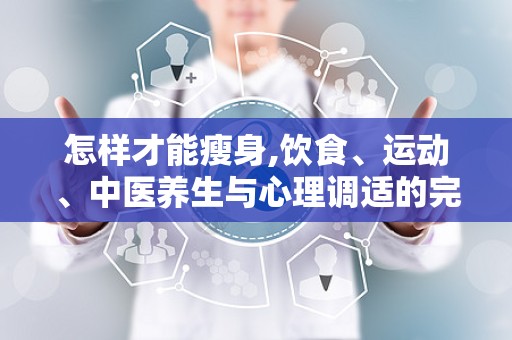 怎样才能瘦身,饮食、运动、中医养生与心理调适的完美结合”