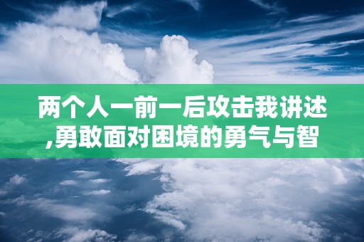 两个人一前一后攻击我讲述,勇敢面对困境的勇气与智慧