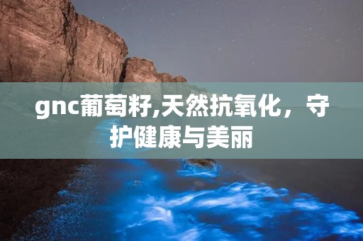 gnc葡萄籽,天然抗氧化，守护健康与美丽