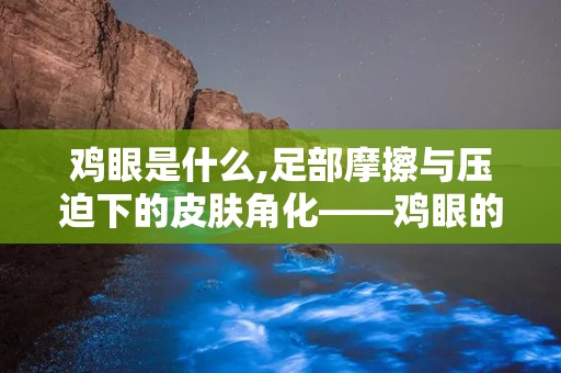 鸡眼是什么,足部摩擦与压迫下的皮肤角化——鸡眼的成因与防治