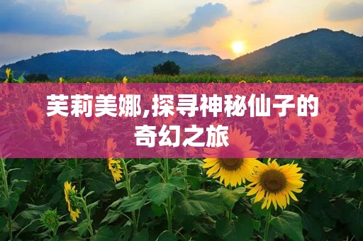 芙莉美娜,探寻神秘仙子的奇幻之旅