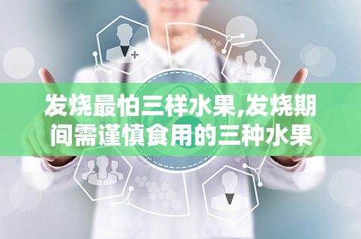 发烧最怕三样水果,发烧期间需谨慎食用的三种水果