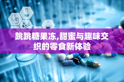 跳跳糖果冻,甜蜜与趣味交织的零食新体验