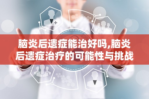 脑炎后遗症能治好吗,脑炎后遗症治疗的可能性与挑战