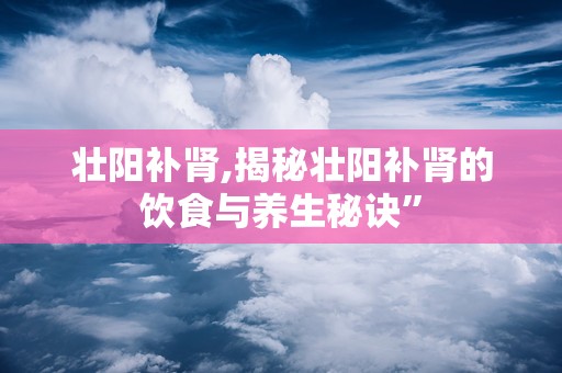 壮阳补肾,揭秘壮阳补肾的饮食与养生秘诀”