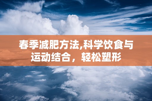 春季减肥方法,科学饮食与运动结合，轻松塑形