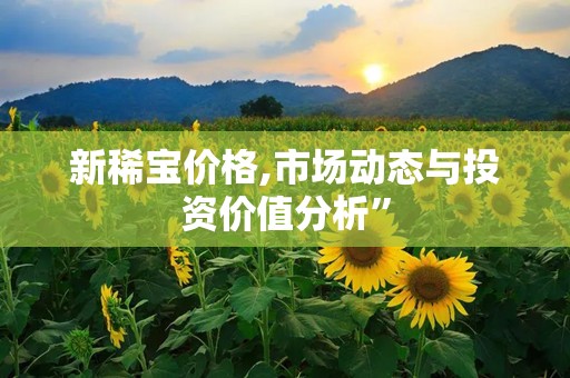 新稀宝价格,市场动态与投资价值分析”