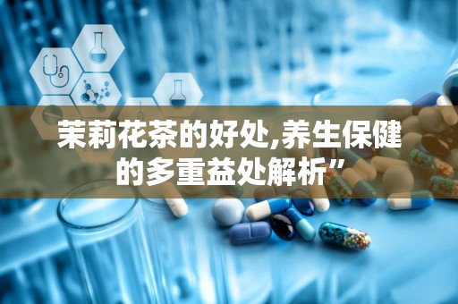 茉莉花茶的好处,养生保健的多重益处解析”
