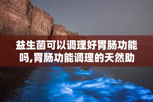 益生菌可以调理好胃肠功能吗,胃肠功能调理的天然助手