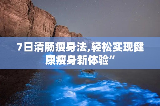 7日清肠瘦身法,轻松实现健康瘦身新体验”