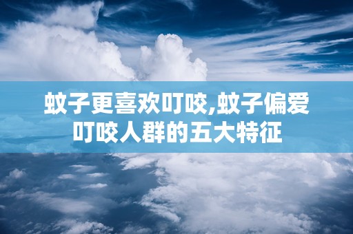 蚊子更喜欢叮咬,蚊子偏爱叮咬人群的五大特征