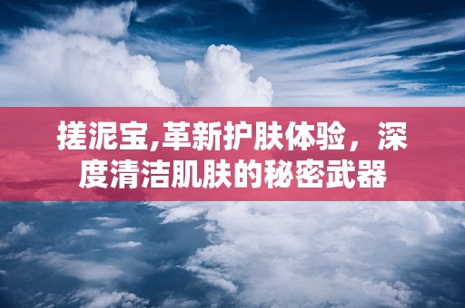 搓泥宝,革新护肤体验，深度清洁肌肤的秘密武器