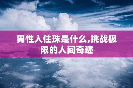男性入住珠是什么,挑战极限的人间奇迹