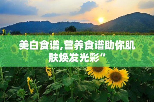 美白食谱,营养食谱助你肌肤焕发光彩”