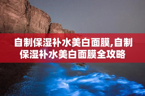 自制保湿补水美白面膜,自制保湿补水美白面膜全攻略