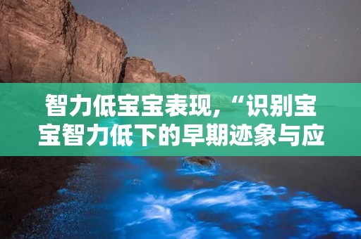 智力低宝宝表现,“识别宝宝智力低下的早期迹象与应对策略”