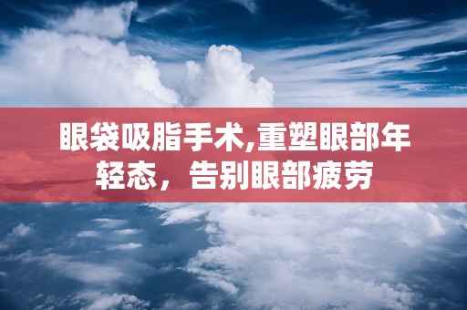 眼袋吸脂手术,重塑眼部年轻态，告别眼部疲劳