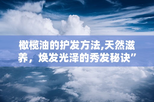 橄榄油的护发方法,天然滋养，焕发光泽的秀发秘诀”