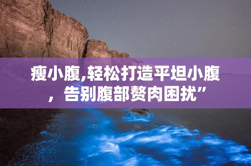 瘦小腹,轻松打造平坦小腹，告别腹部赘肉困扰”