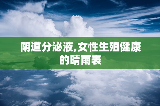 阴道分泌液,女性生殖健康的晴雨表