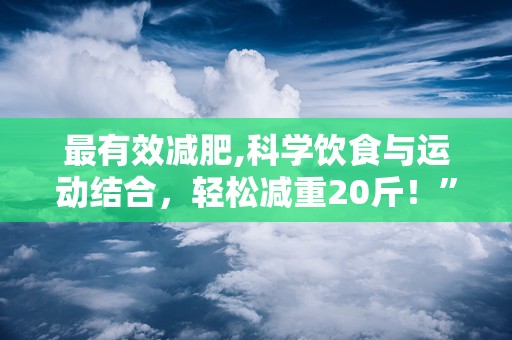 最有效减肥,科学饮食与运动结合，轻松减重20斤！”