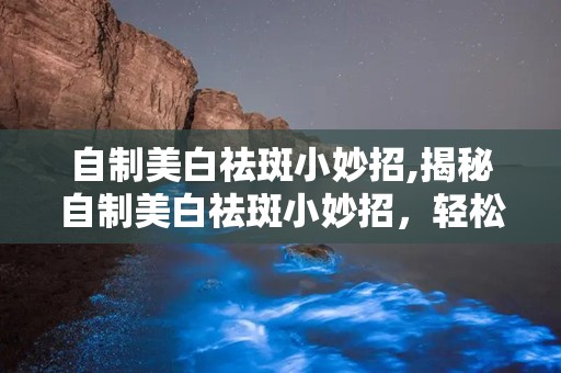 自制美白祛斑小妙招,揭秘自制美白祛斑小妙招，轻松拥有无瑕肌肤”