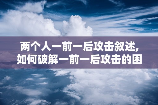 两个人一前一后攻击叙述,如何破解一前一后攻击的困境
