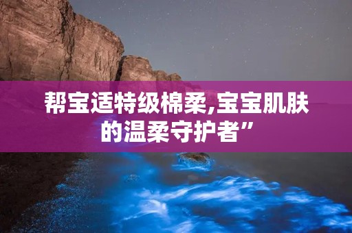 帮宝适特级棉柔,宝宝肌肤的温柔守护者”
