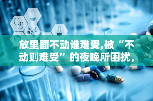 放里面不动谁难受,被“不动则难受”的夜晚所困扰，揭秘不宁腿综合征