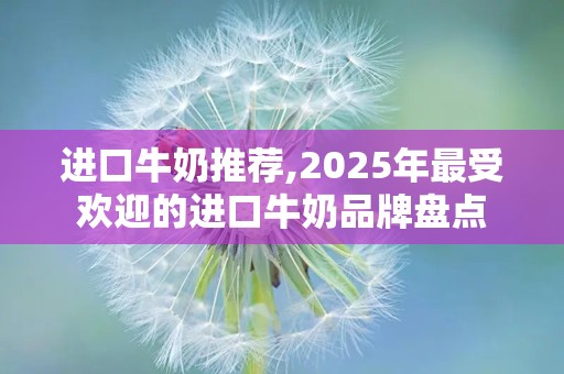 进口牛奶推荐,2025年最受欢迎的进口牛奶品牌盘点