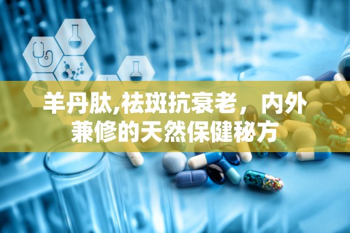 羊丹肽,祛斑抗衰老，内外兼修的天然保健秘方