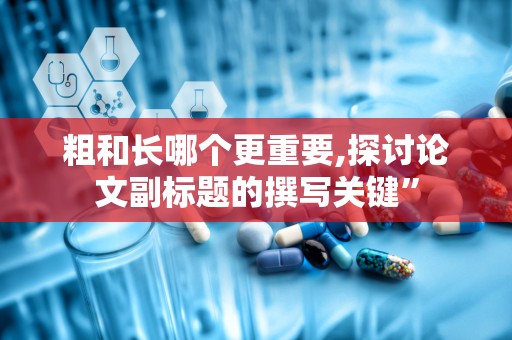 粗和长哪个更重要,探讨论文副标题的撰写关键”