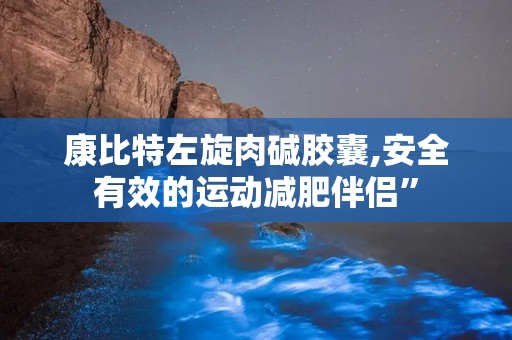 康比特左旋肉碱胶囊,安全有效的运动减肥伴侣”