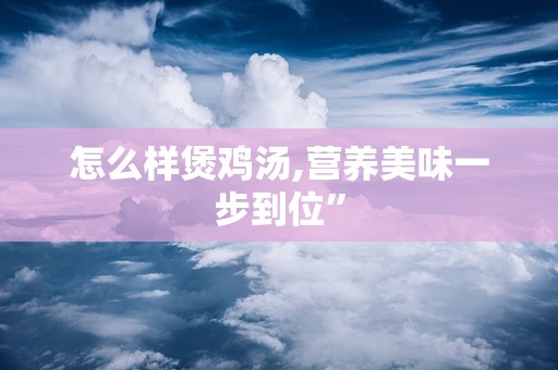 怎么样煲鸡汤,营养美味一步到位”