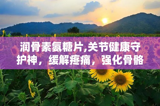 润骨素氨糖片,关节健康守护神，缓解疼痛，强化骨骼营养