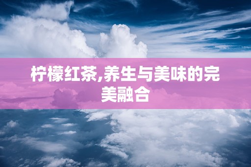 柠檬红茶,养生与美味的完美融合