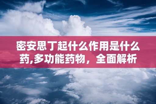 密安思丁起什么作用是什么药,多功能药物，全面解析其作用与功效”