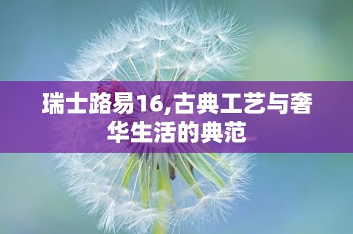 瑞士路易16,古典工艺与奢华生活的典范