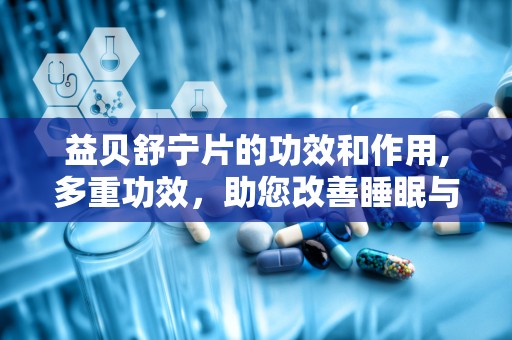 益贝舒宁片的功效和作用,多重功效，助您改善睡眠与身心健康”
