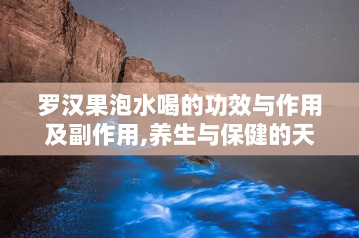 罗汉果泡水喝的功效与作用及副作用,养生与保健的天然良方