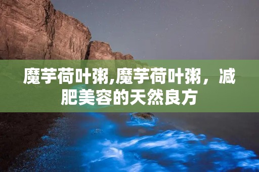 魔芋荷叶粥,魔芋荷叶粥，减肥美容的天然良方