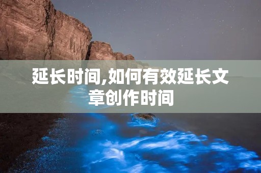 延长时间,如何有效延长文章创作时间