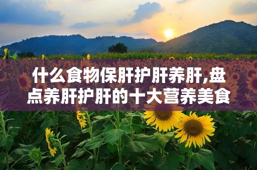 什么食物保肝护肝养肝,盘点养肝护肝的十大营养美食